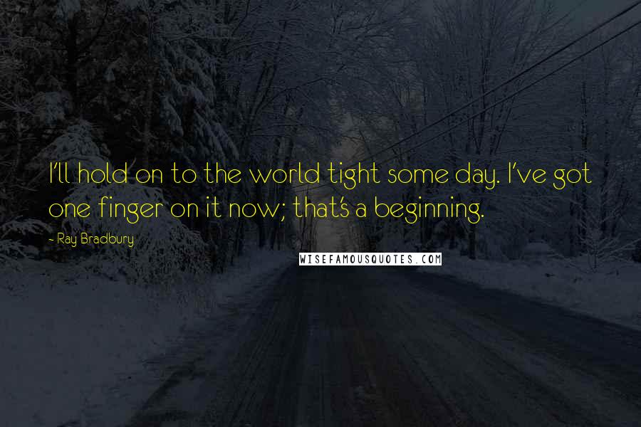 Ray Bradbury Quotes: I'll hold on to the world tight some day. I've got one finger on it now; that's a beginning.