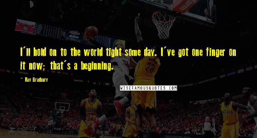 Ray Bradbury Quotes: I'll hold on to the world tight some day. I've got one finger on it now; that's a beginning.