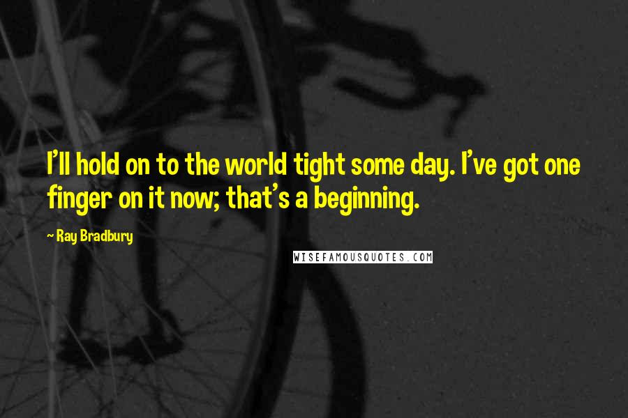 Ray Bradbury Quotes: I'll hold on to the world tight some day. I've got one finger on it now; that's a beginning.