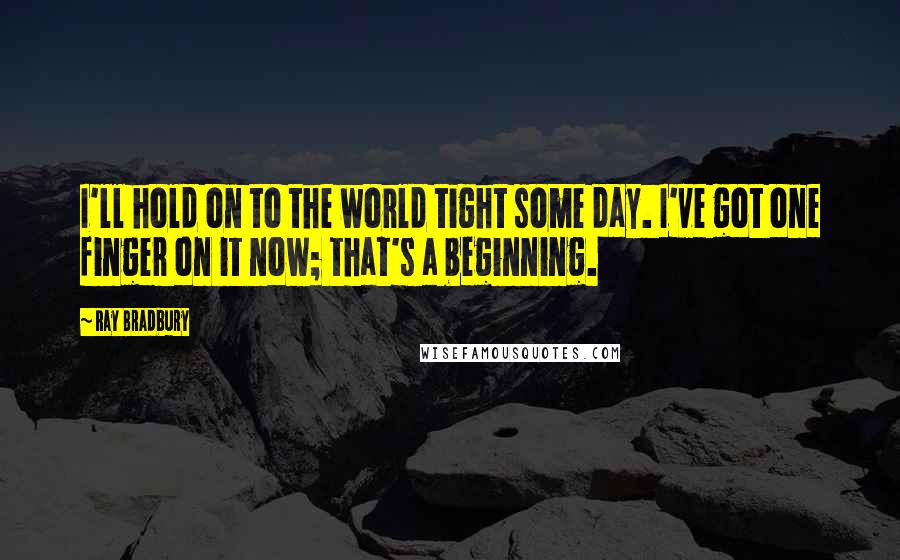 Ray Bradbury Quotes: I'll hold on to the world tight some day. I've got one finger on it now; that's a beginning.
