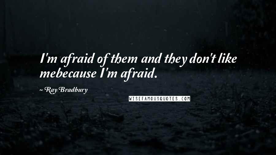 Ray Bradbury Quotes: I'm afraid of them and they don't like mebecause I'm afraid.