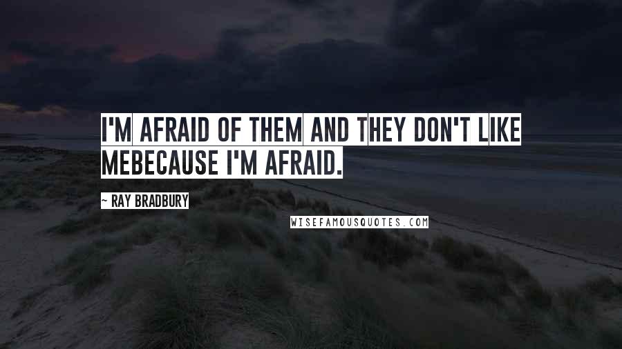 Ray Bradbury Quotes: I'm afraid of them and they don't like mebecause I'm afraid.