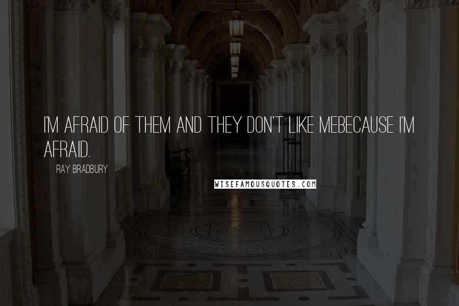 Ray Bradbury Quotes: I'm afraid of them and they don't like mebecause I'm afraid.