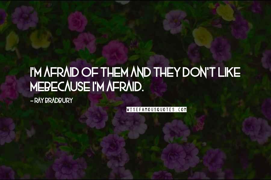 Ray Bradbury Quotes: I'm afraid of them and they don't like mebecause I'm afraid.