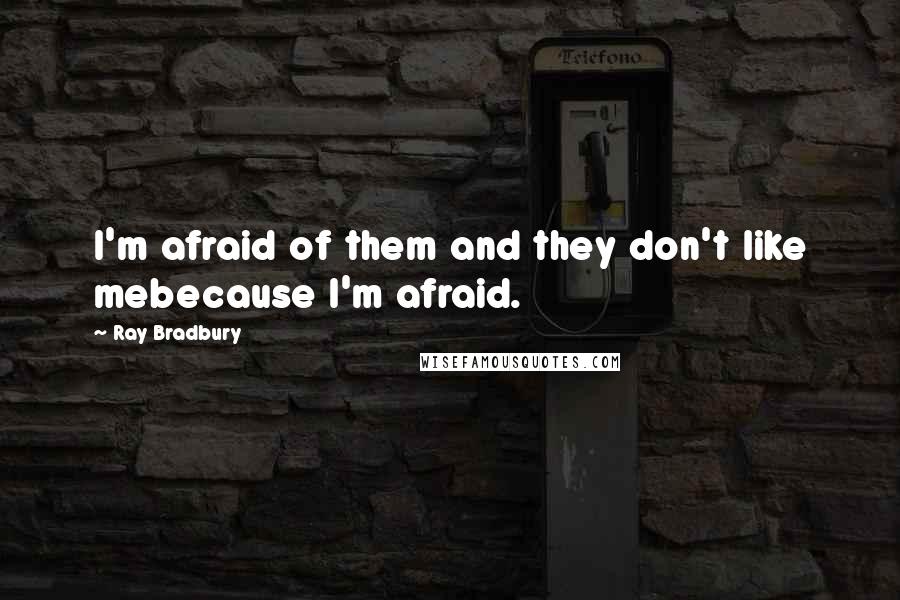 Ray Bradbury Quotes: I'm afraid of them and they don't like mebecause I'm afraid.