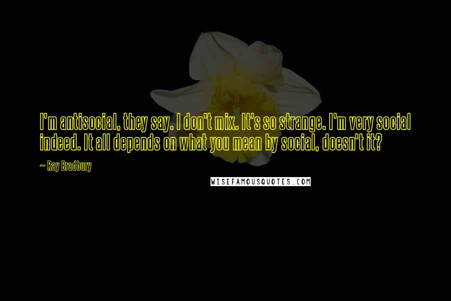Ray Bradbury Quotes: I'm antisocial, they say. I don't mix. It's so strange. I'm very social indeed. It all depends on what you mean by social, doesn't it?