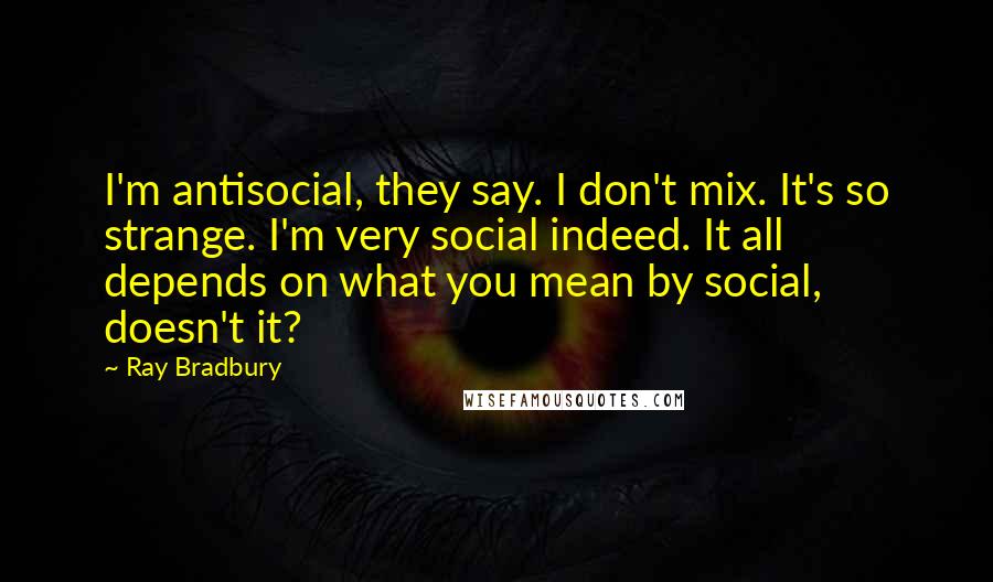 Ray Bradbury Quotes: I'm antisocial, they say. I don't mix. It's so strange. I'm very social indeed. It all depends on what you mean by social, doesn't it?