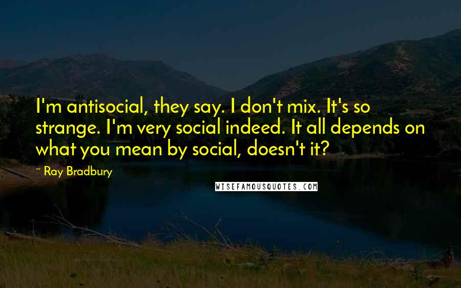 Ray Bradbury Quotes: I'm antisocial, they say. I don't mix. It's so strange. I'm very social indeed. It all depends on what you mean by social, doesn't it?