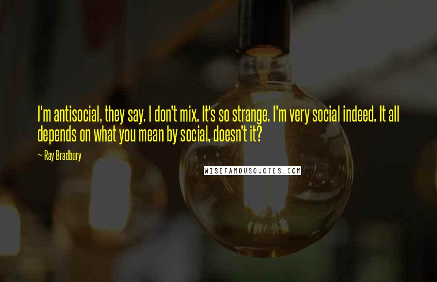 Ray Bradbury Quotes: I'm antisocial, they say. I don't mix. It's so strange. I'm very social indeed. It all depends on what you mean by social, doesn't it?