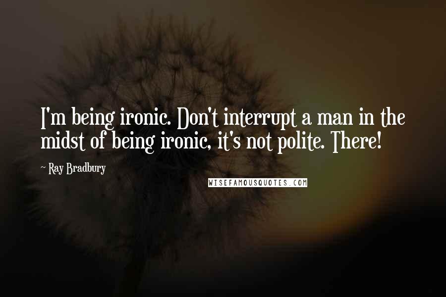 Ray Bradbury Quotes: I'm being ironic. Don't interrupt a man in the midst of being ironic, it's not polite. There!