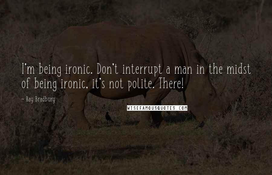 Ray Bradbury Quotes: I'm being ironic. Don't interrupt a man in the midst of being ironic, it's not polite. There!