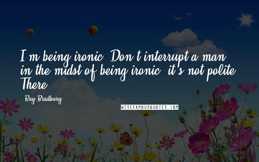 Ray Bradbury Quotes: I'm being ironic. Don't interrupt a man in the midst of being ironic, it's not polite. There!