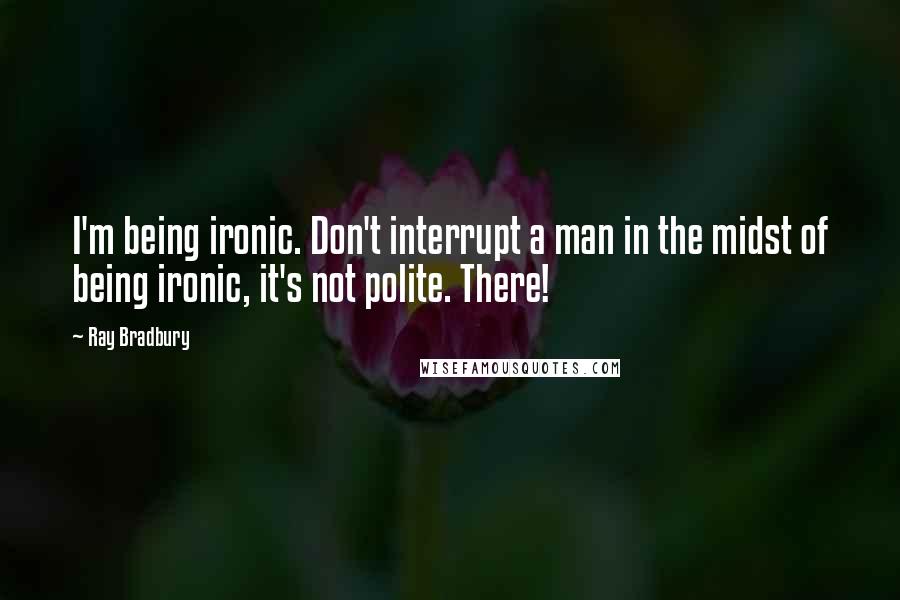 Ray Bradbury Quotes: I'm being ironic. Don't interrupt a man in the midst of being ironic, it's not polite. There!
