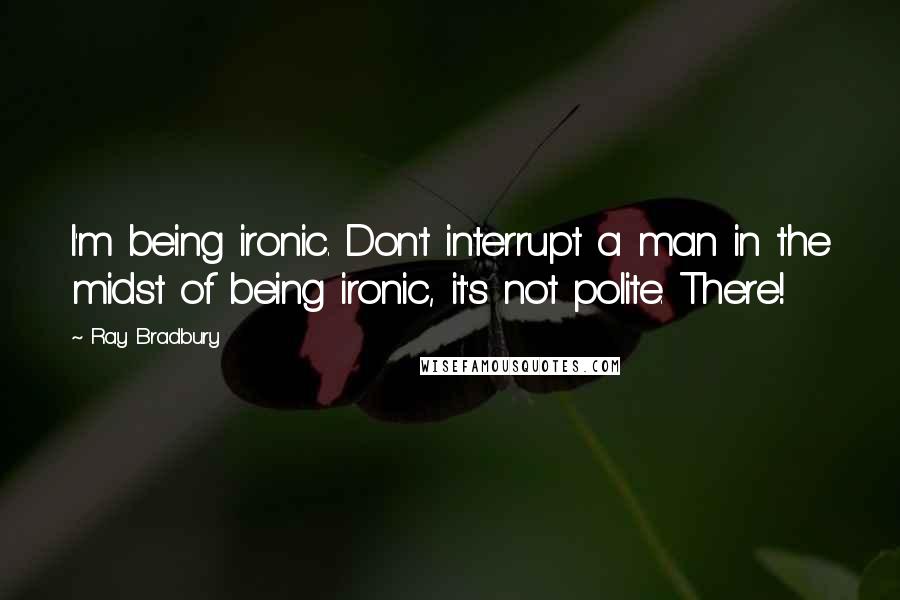 Ray Bradbury Quotes: I'm being ironic. Don't interrupt a man in the midst of being ironic, it's not polite. There!