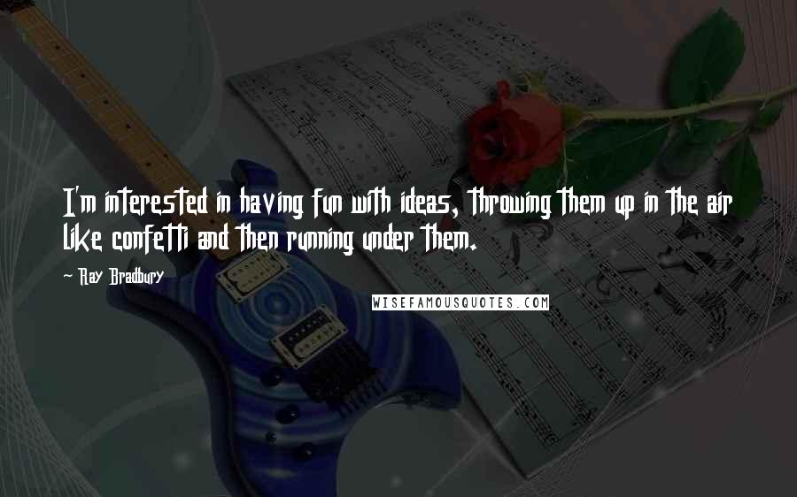 Ray Bradbury Quotes: I'm interested in having fun with ideas, throwing them up in the air like confetti and then running under them.
