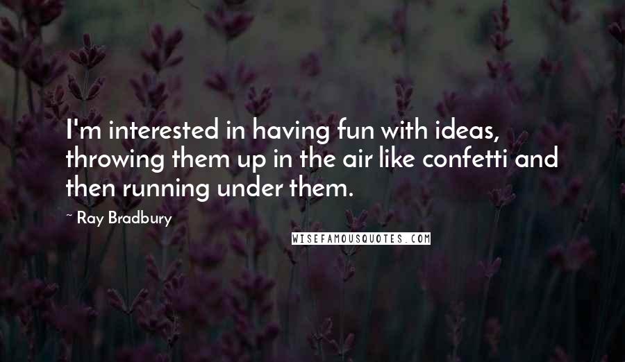 Ray Bradbury Quotes: I'm interested in having fun with ideas, throwing them up in the air like confetti and then running under them.