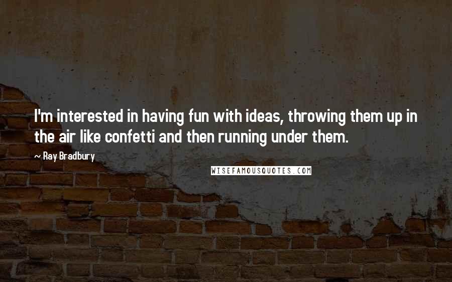 Ray Bradbury Quotes: I'm interested in having fun with ideas, throwing them up in the air like confetti and then running under them.