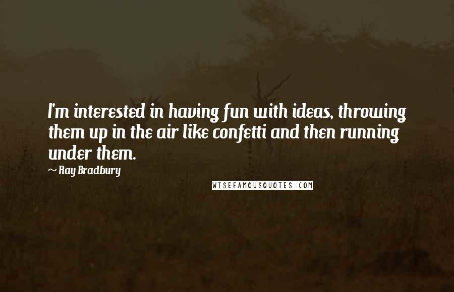 Ray Bradbury Quotes: I'm interested in having fun with ideas, throwing them up in the air like confetti and then running under them.