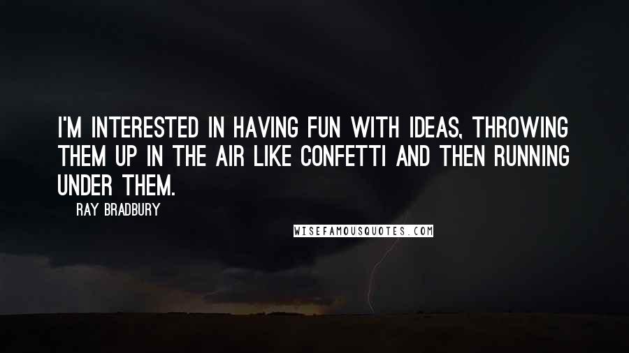 Ray Bradbury Quotes: I'm interested in having fun with ideas, throwing them up in the air like confetti and then running under them.