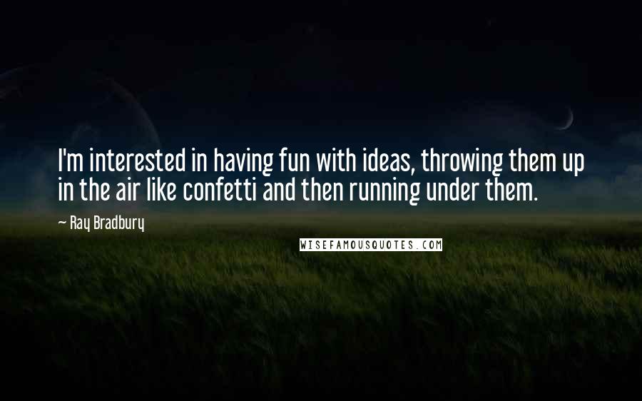 Ray Bradbury Quotes: I'm interested in having fun with ideas, throwing them up in the air like confetti and then running under them.