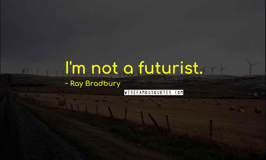 Ray Bradbury Quotes: I'm not a futurist.