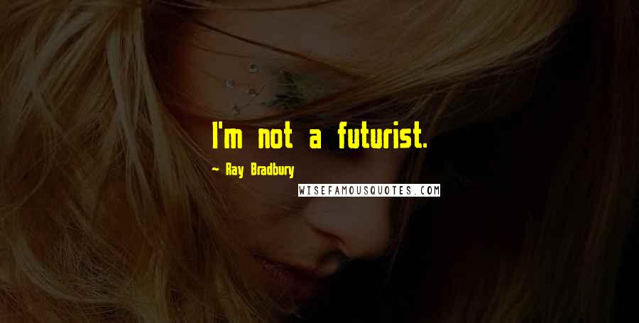 Ray Bradbury Quotes: I'm not a futurist.