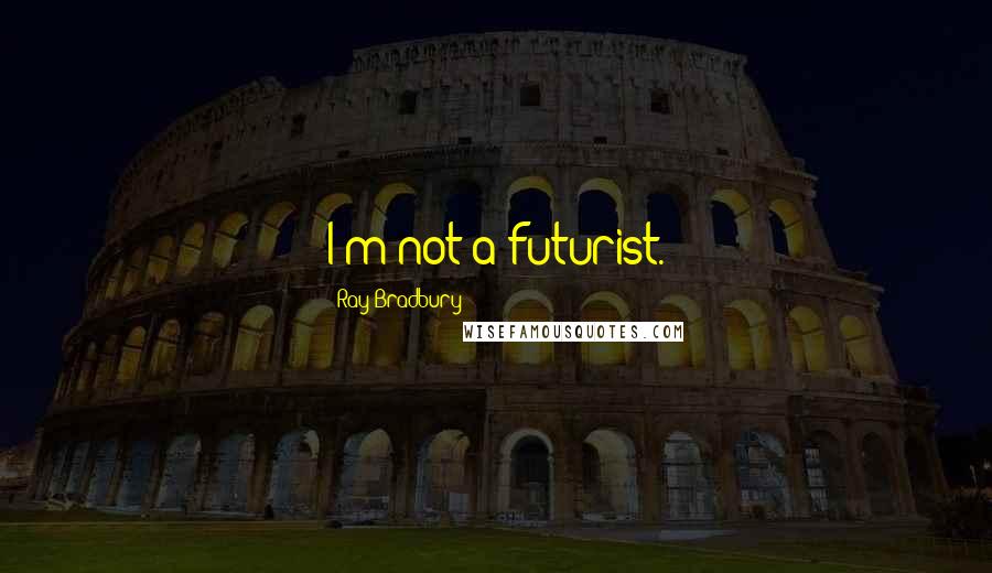 Ray Bradbury Quotes: I'm not a futurist.