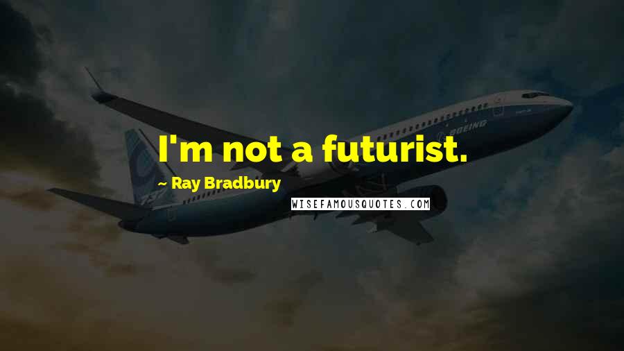 Ray Bradbury Quotes: I'm not a futurist.