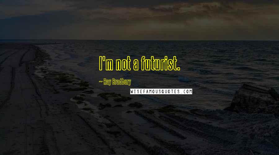 Ray Bradbury Quotes: I'm not a futurist.