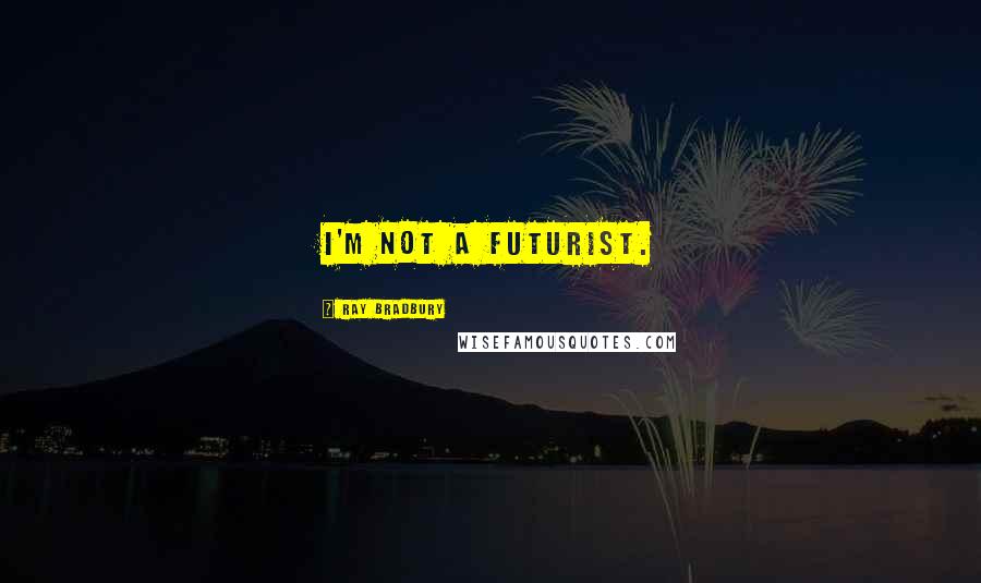 Ray Bradbury Quotes: I'm not a futurist.