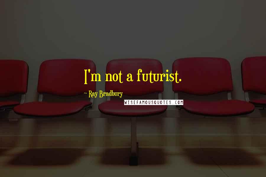 Ray Bradbury Quotes: I'm not a futurist.