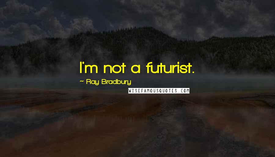 Ray Bradbury Quotes: I'm not a futurist.