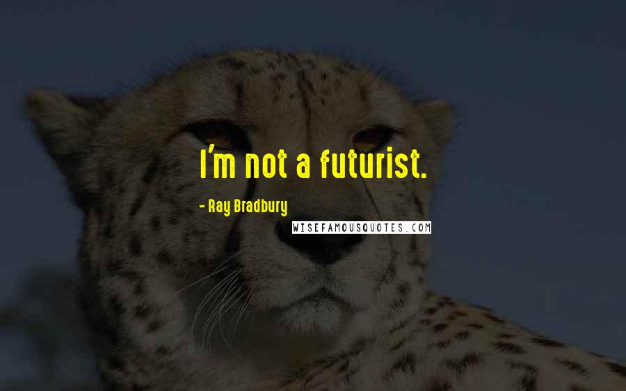 Ray Bradbury Quotes: I'm not a futurist.