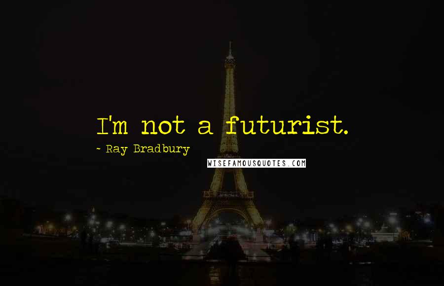 Ray Bradbury Quotes: I'm not a futurist.