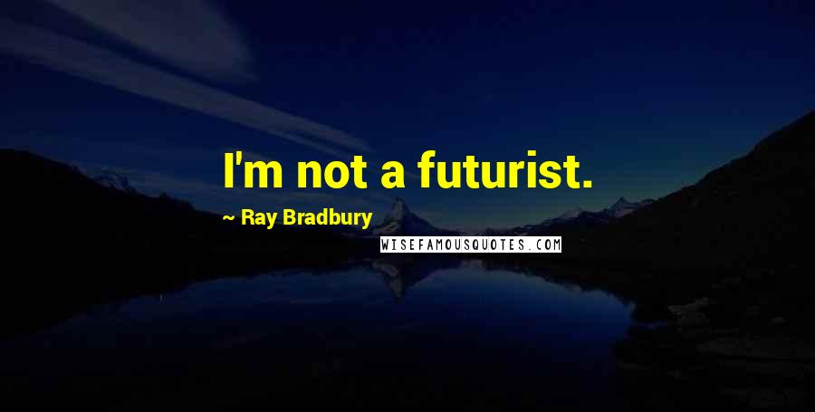 Ray Bradbury Quotes: I'm not a futurist.