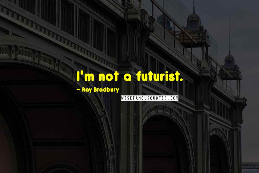 Ray Bradbury Quotes: I'm not a futurist.