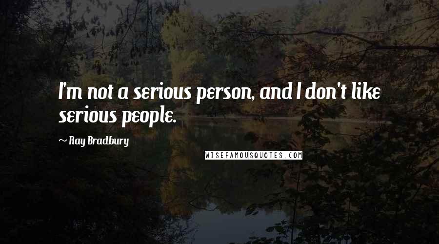 Ray Bradbury Quotes: I'm not a serious person, and I don't like serious people.