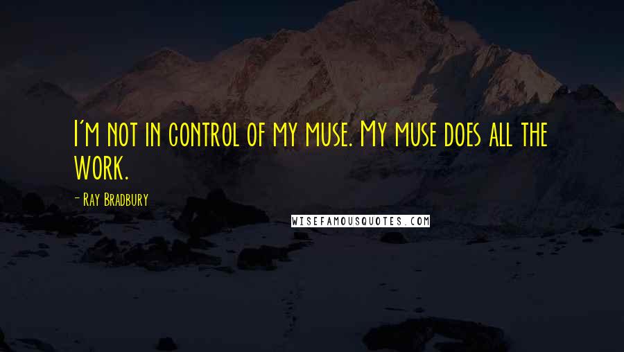 Ray Bradbury Quotes: I'm not in control of my muse. My muse does all the work.