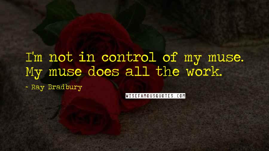 Ray Bradbury Quotes: I'm not in control of my muse. My muse does all the work.