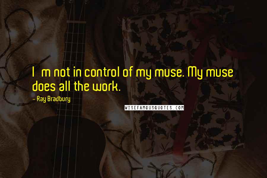 Ray Bradbury Quotes: I'm not in control of my muse. My muse does all the work.