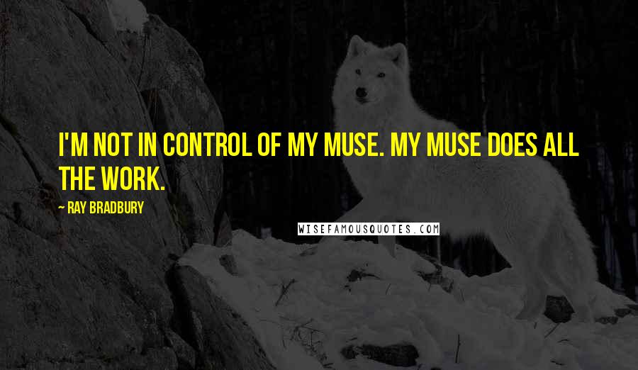 Ray Bradbury Quotes: I'm not in control of my muse. My muse does all the work.