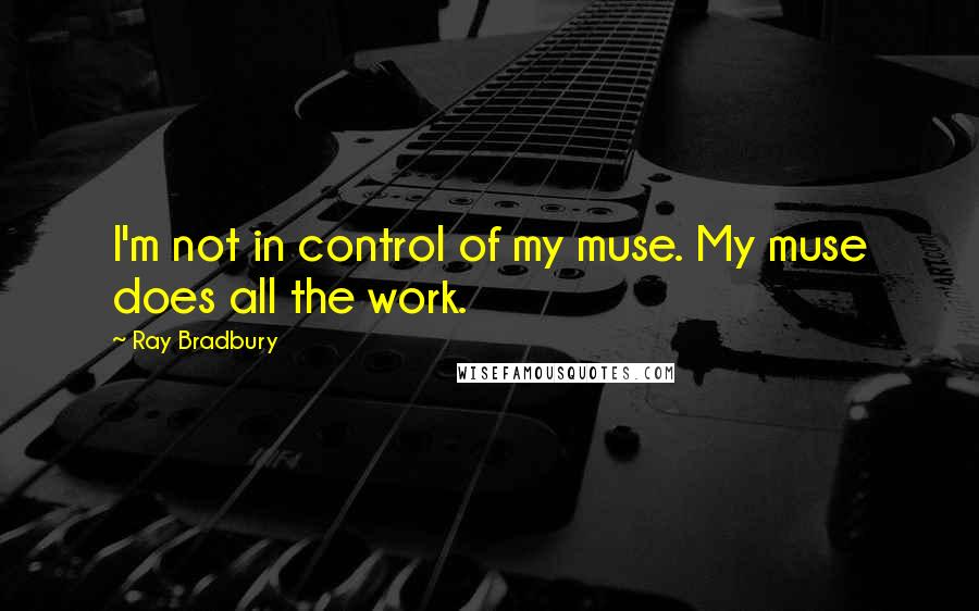 Ray Bradbury Quotes: I'm not in control of my muse. My muse does all the work.
