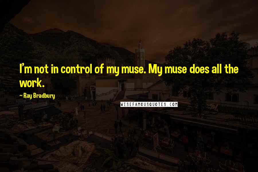 Ray Bradbury Quotes: I'm not in control of my muse. My muse does all the work.