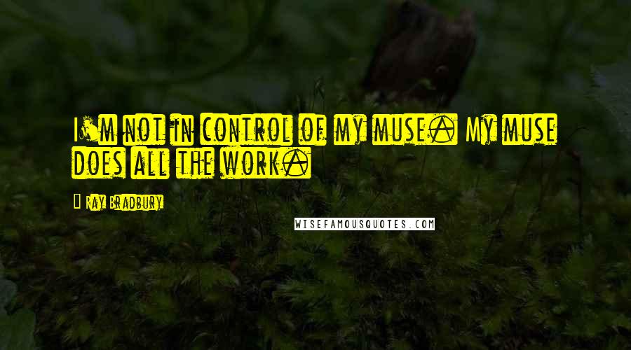 Ray Bradbury Quotes: I'm not in control of my muse. My muse does all the work.