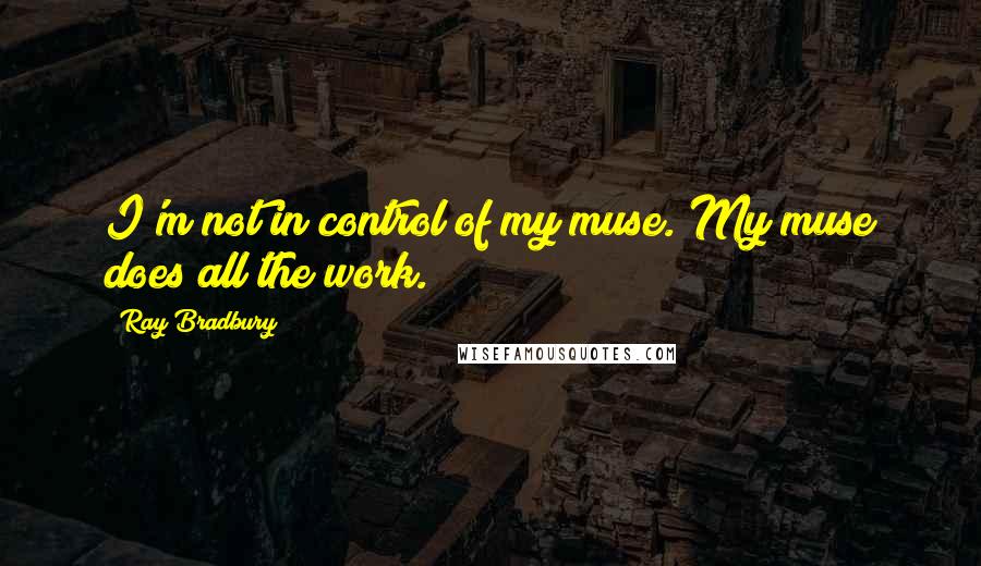 Ray Bradbury Quotes: I'm not in control of my muse. My muse does all the work.