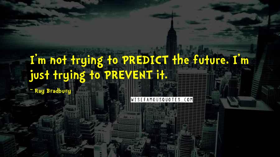 Ray Bradbury Quotes: I'm not trying to PREDICT the future. I'm just trying to PREVENT it.