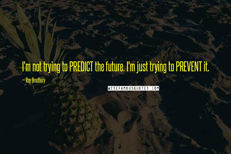 Ray Bradbury Quotes: I'm not trying to PREDICT the future. I'm just trying to PREVENT it.