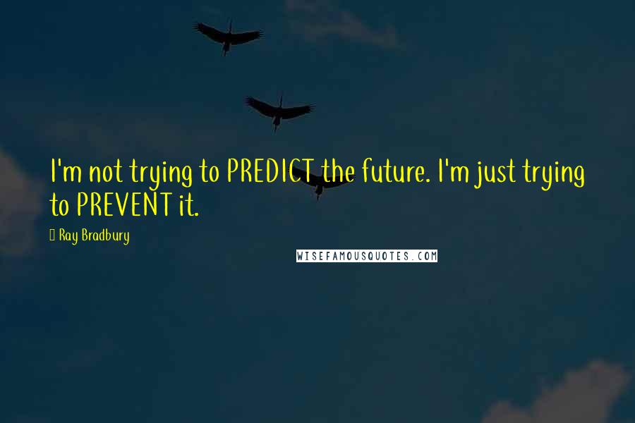 Ray Bradbury Quotes: I'm not trying to PREDICT the future. I'm just trying to PREVENT it.