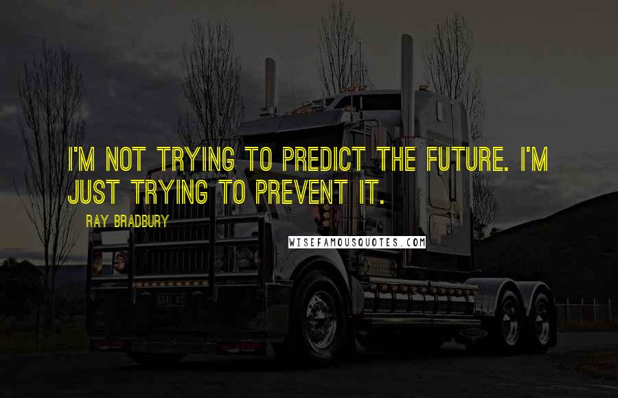 Ray Bradbury Quotes: I'm not trying to PREDICT the future. I'm just trying to PREVENT it.
