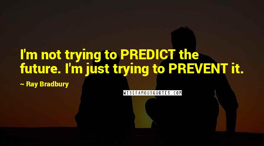 Ray Bradbury Quotes: I'm not trying to PREDICT the future. I'm just trying to PREVENT it.